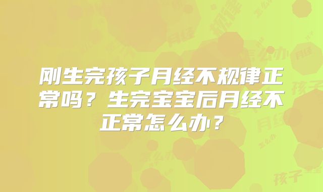 刚生完孩子月经不规律正常吗?生完宝宝后月经不正常怎么办?