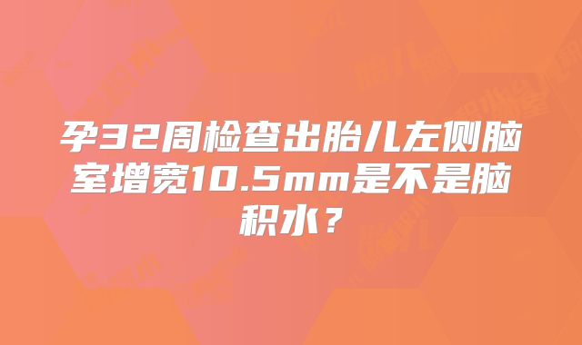 孕32周检查出胎儿左侧脑室增宽10.5mm是不是脑积水？