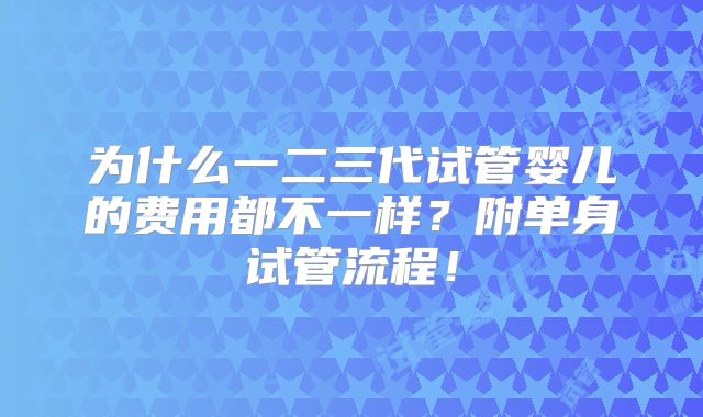 为什么一二三代试管婴儿的费用都不一样？附单身试管流程！