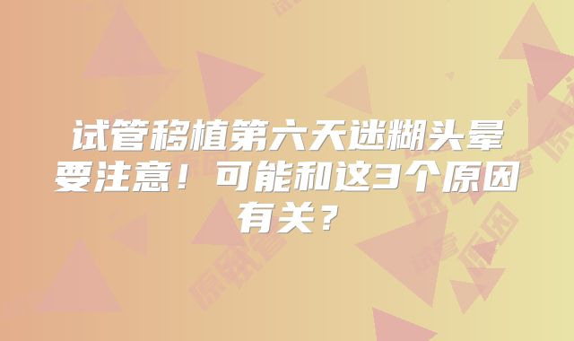 试管移植第六天迷糊头晕要注意！可能和这3个原因有关？