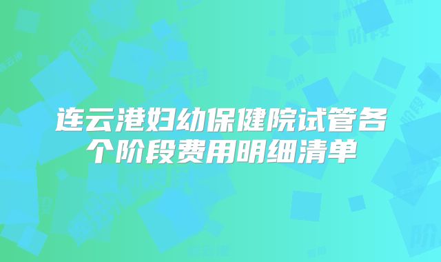 连云港妇幼保健院试管各个阶段费用明细清单