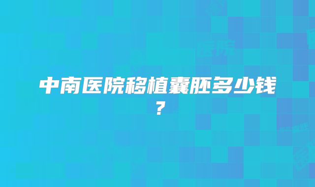 中南医院移植囊胚多少钱?