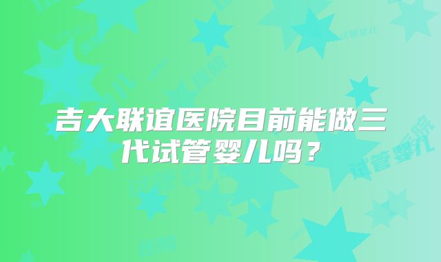 吉大联谊医院目前能做三代试管婴儿吗？