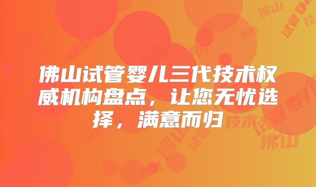 佛山试管婴儿三代技术权威机构盘点，让您无忧选择，满意而归