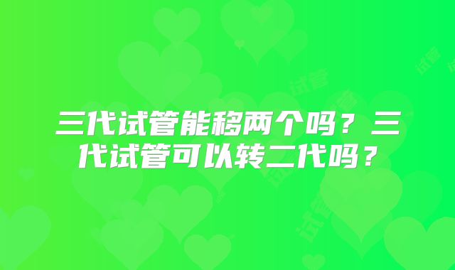 三代试管能移两个吗？三代试管可以转二代吗？