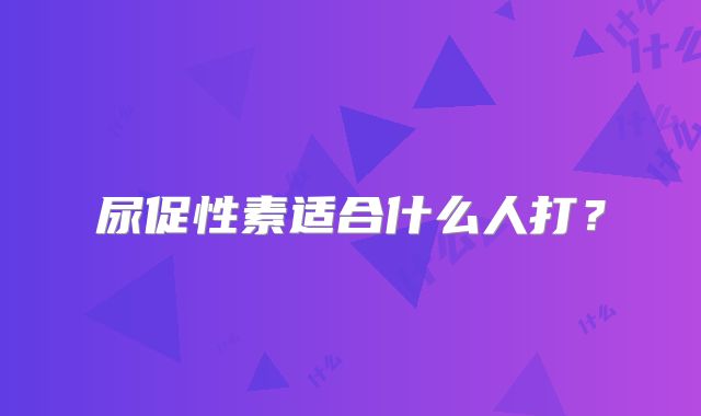尿促性素适合什么人打？
