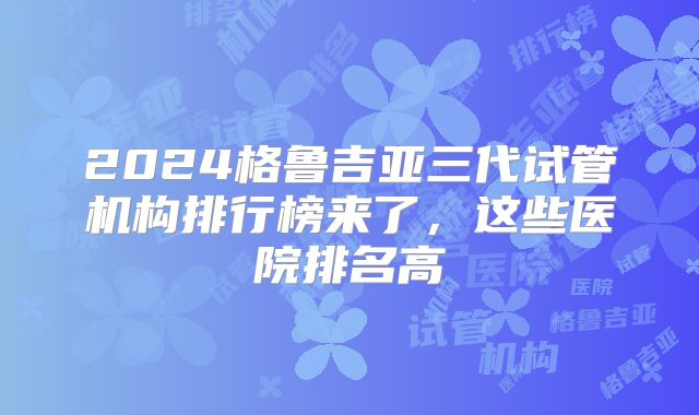 2024格鲁吉亚三代试管机构排行榜来了，这些医院排名高