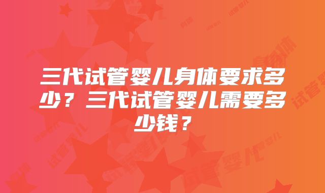 三代试管婴儿身体要求多少？三代试管婴儿需要多少钱？