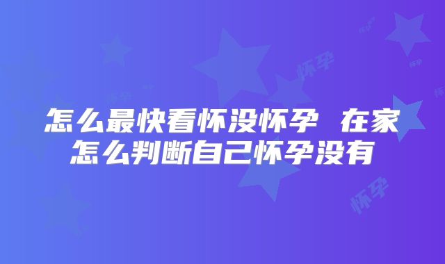 怎么最快看怀没怀孕 在家怎么判断自己怀孕没有