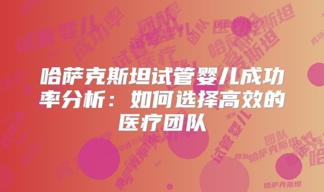 哈萨克斯坦试管婴儿成功率分析：如何选择高效的医疗团队