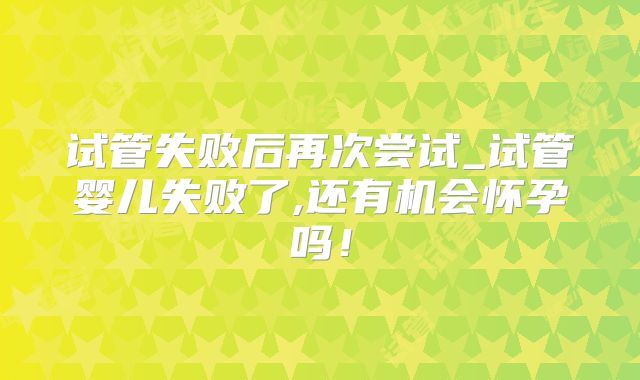 试管失败后再次尝试_试管婴儿失败了,还有机会怀孕吗！