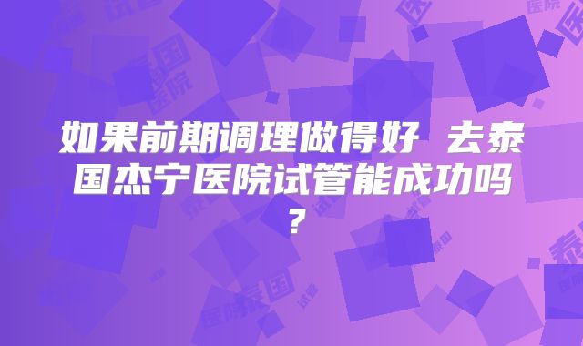 如果前期调理做得好 去泰国杰宁医院试管能成功吗？