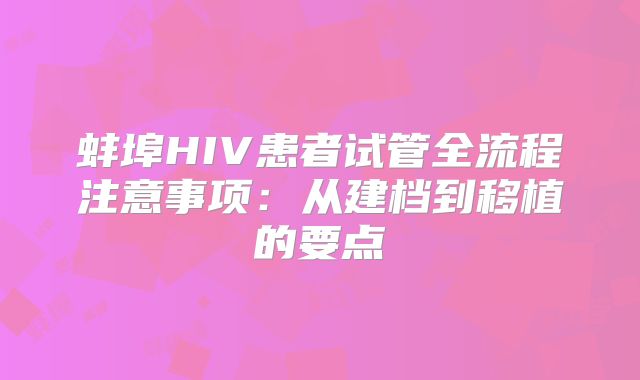 蚌埠HIV患者试管全流程注意事项：从建档到移植的要点