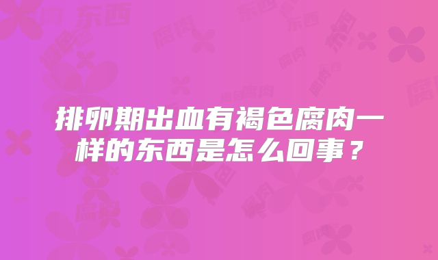 排卵期出血有褐色腐肉一样的东西是怎么回事?