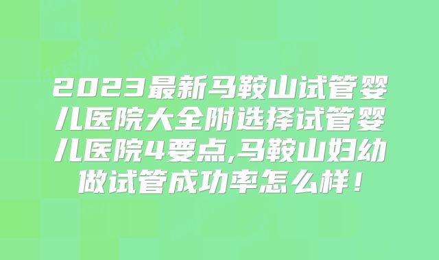 2023最新马鞍山试管婴儿医院大全附选择试管婴儿医院4要点,马鞍山妇幼做试管成功率怎么样！