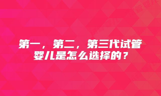 第一，第二，第三代试管婴儿是怎么选择的？