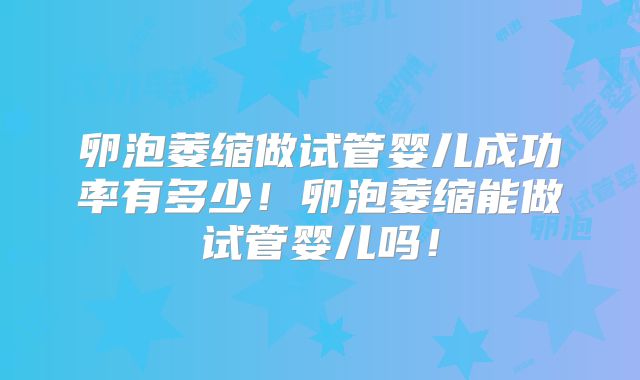 卵泡萎缩做试管婴儿成功率有多少!卵泡萎缩能做试管婴儿吗!