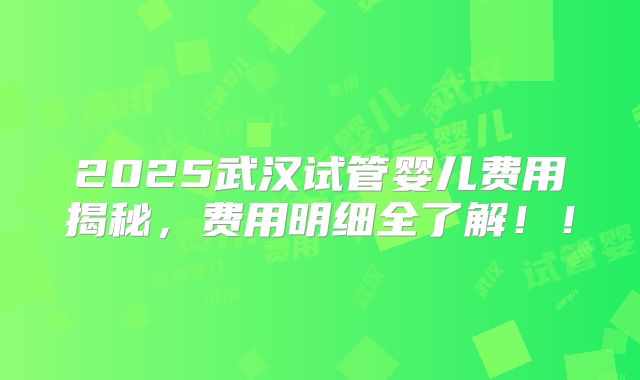 2025武汉试管婴儿费用揭秘，费用明细全了解！！