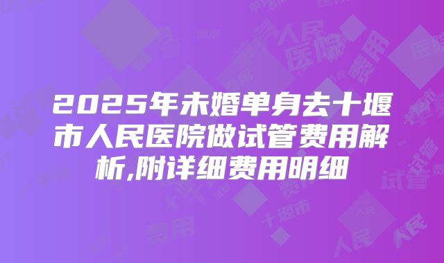 2025年未婚单身去十堰市人民医院做试管费用解析,附详细费用明细