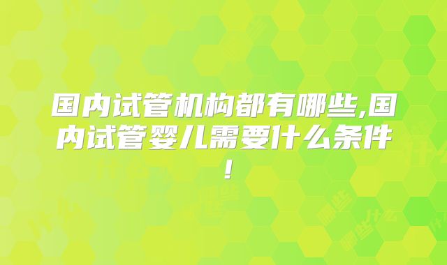 国内试管机构都有哪些,国内试管婴儿需要什么条件！