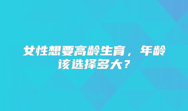 女性想要高龄生育，年龄该选择多大？