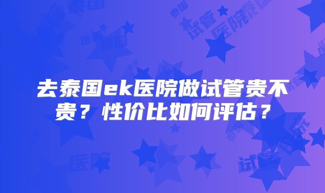 去泰国ek医院做试管贵不贵？性价比如何评估？