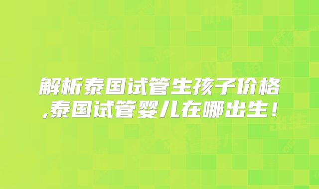 解析泰国试管生孩子价格,泰国试管婴儿在哪出生！