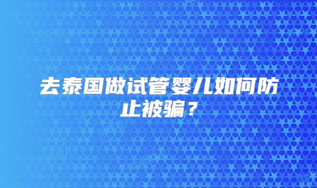 去泰国做试管婴儿如何防止被骗？