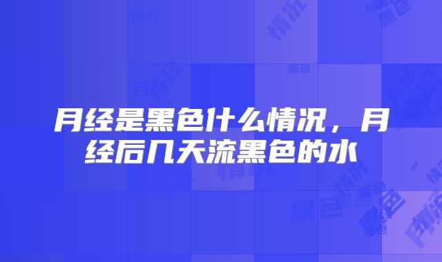 月经是黑色什么情况，月经后几天流黑色的水
