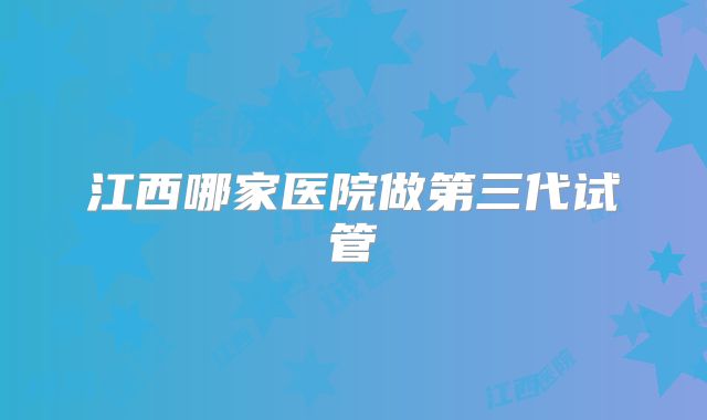 江西哪家医院做第三代试管