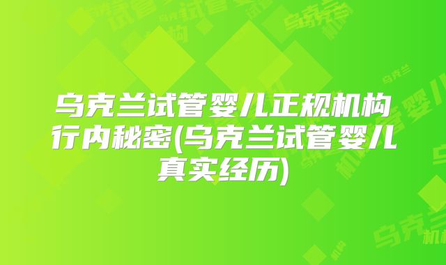 乌克兰试管婴儿正规机构行内秘密(乌克兰试管婴儿真实经历)
