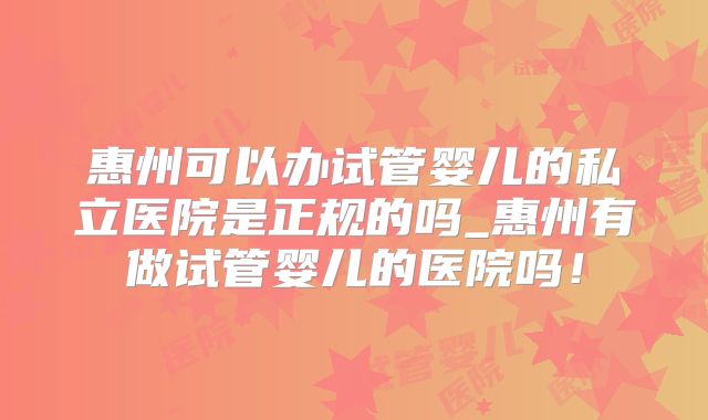 惠州可以办试管婴儿的私立医院是正规的吗_惠州有做试管婴儿的医院吗!