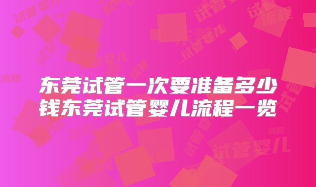 东莞试管一次要准备多少钱东莞试管婴儿流程一览