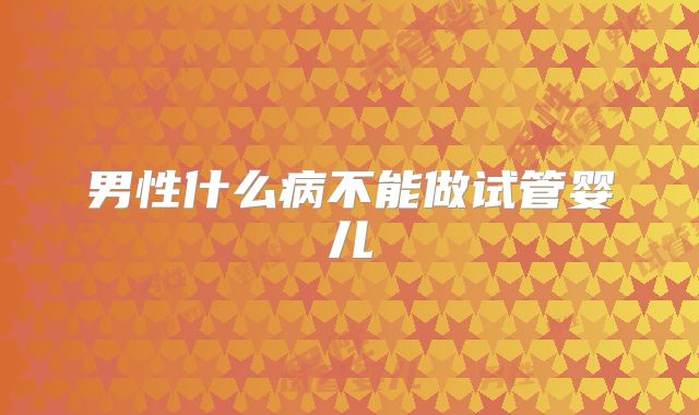 男性什么病不能做试管婴儿