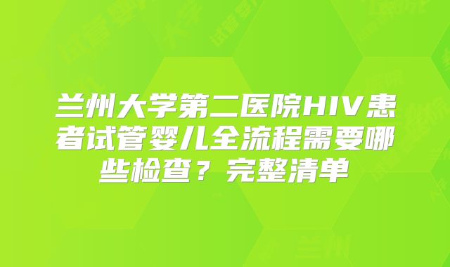 兰州大学第二医院HIV患者试管婴儿全流程需要哪些检查?完整清单