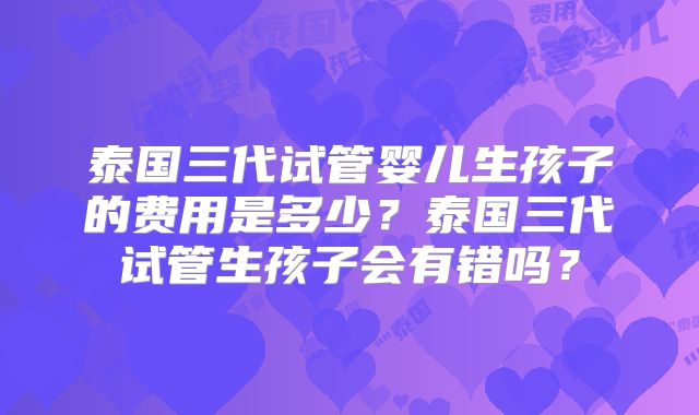 泰国三代试管婴儿生孩子的费用是多少？泰国三代试管生孩子会有错吗？