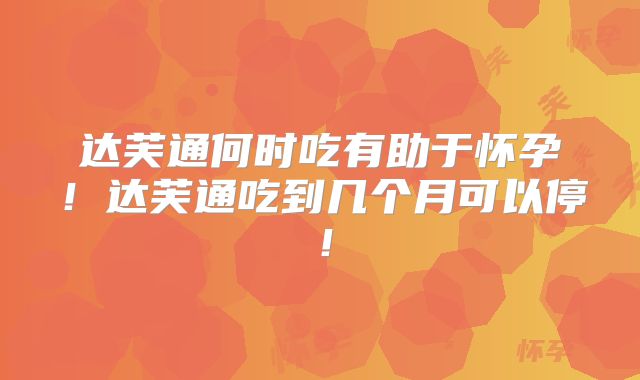 达芙通何时吃有助于怀孕！达芙通吃到几个月可以停！