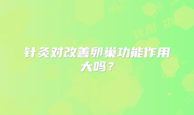 针灸对改善卵巢功能作用大吗？