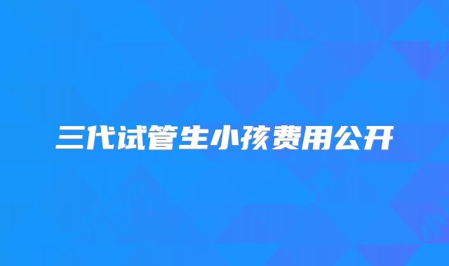 三代试管生小孩费用公开