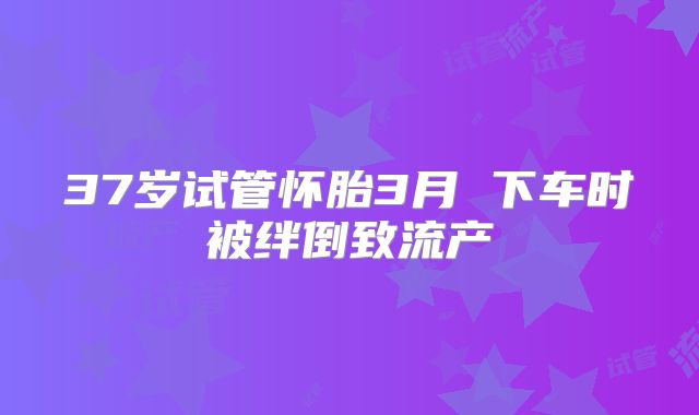 37岁试管怀胎3月 下车时被绊倒致流产
