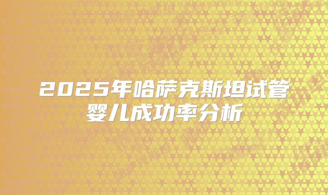 2025年哈萨克斯坦试管婴儿成功率分析