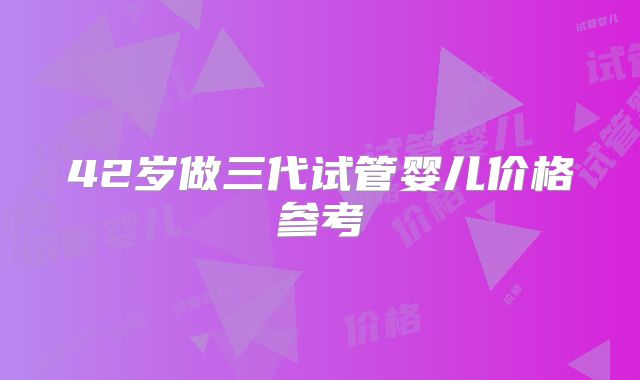 42岁做三代试管婴儿价格参考