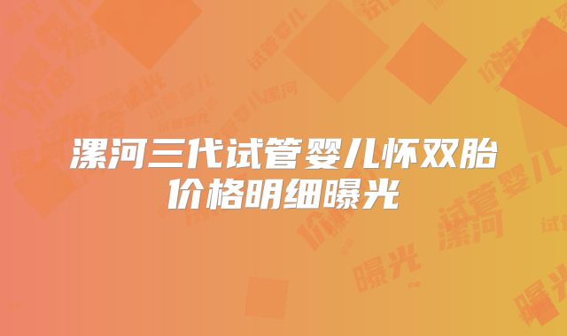 漯河三代试管婴儿怀双胎价格明细曝光