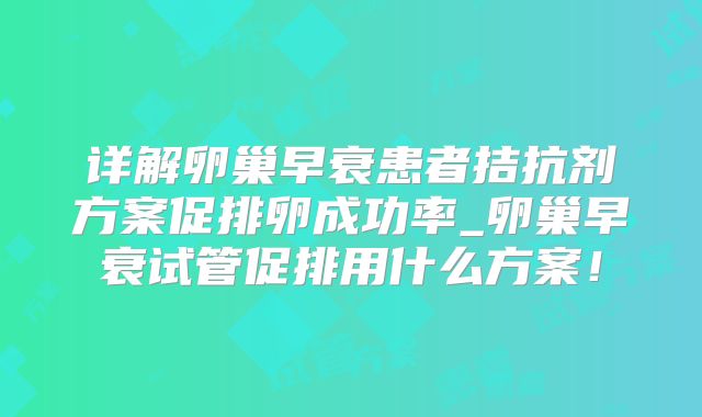 详解卵巢早衰患者拮抗剂方案促排卵成功率_卵巢早衰试管促排用什么方案!