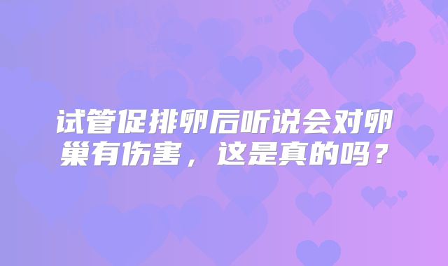 试管促排卵后听说会对卵巢有伤害,这是真的吗?