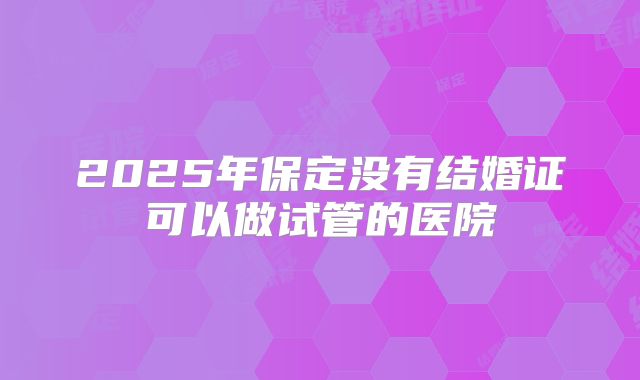 2025年保定没有结婚证可以做试管的医院