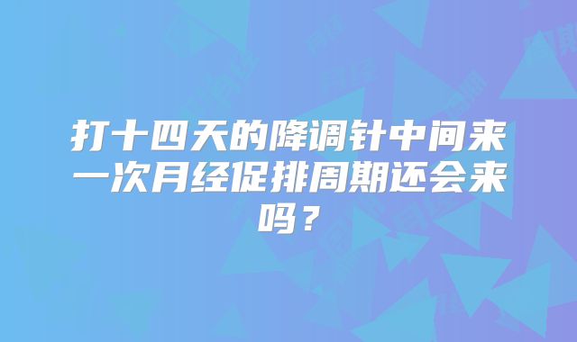 打十四天的降调针中间来一次月经促排周期还会来吗？