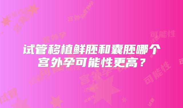 试管移植鲜胚和囊胚哪个宫外孕可能性更高？
