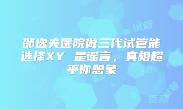 邵逸夫医院做三代试管能选择XY 是谣言，真相超乎你想象