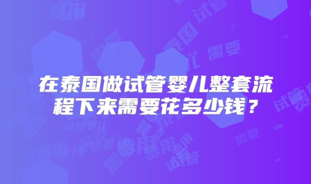 在泰国做试管婴儿整套流程下来需要花多少钱？